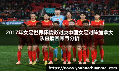 2017年女足世界杯精彩对决中国女足对阵加拿大队直播回顾与分析