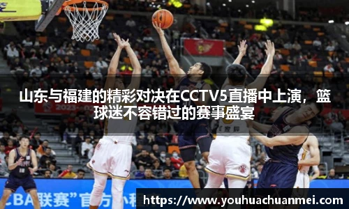 山东与福建的精彩对决在CCTV5直播中上演，篮球迷不容错过的赛事盛宴