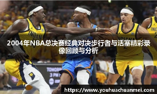 2004年NBA总决赛经典对决步行者与活塞精彩录像回顾与分析